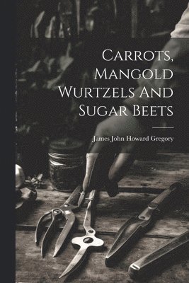 James John Howard Gregory - Carrots, Mangold Wurtzels And Sugar Beets, Häftad. Tillgänglighet: Lägg i varukorg