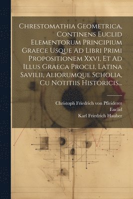 Karl Friedrich Hauber, Euclid, Proclus Diodochus - Chrestomathia Geometrica, Continens Euclid Elementorum Principium Graece Usque Ad Libri Primi Propositionem Xxvi, Et Ad Illus Graeca Procli, Latina Savilii, Aliorumque Scholia, Cu Notitiis Historicis..., Häftad