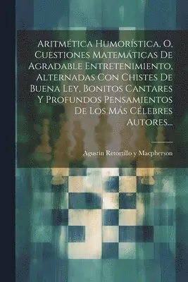 Aritmética Humorística, O, Cuestiones Matemáticas De Agradable Entretenimiento, Alternadas Con Chistes De Buena Ley, Bonitos Cantares Y Profundos Pensamientos De Los Más Célebres Autores...