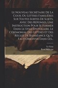 Nouveau Secrétaire De La Cour, Ou Lettres Familières Sur Toutes Sortes De Sujets, Avec Des Réponses, Une Instruction Pour Se Former Dans Le Stile Épistolaire, Le Cérémonial Des Lettres Et Des Règle...