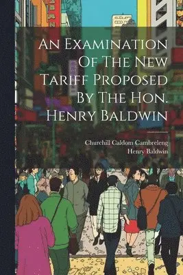 Churchill Caldom Cambreleng, Henry Baldwin - Examination Of The New Tariff Proposed By The Hon. Henry Baldwin, Häftad. Tillgänglighet: Lägg i varukorg