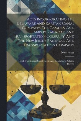 New Jersey - Acts Incorporating The Delaware And Raritan Canal Company, The Camden And Amboy Railroad And Transportation Company, And The New Jersey Railroad And Transportation Company, Häftad. Tillgänglighet: Lägg i varukorg