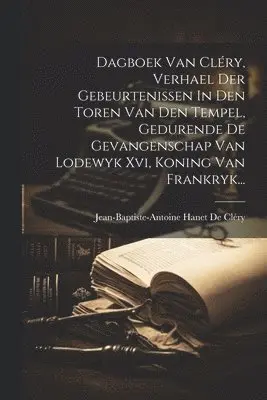 Dagboek Van Cléry, Verhael Der Gebeurtenissen In Den Toren Van Den Tempel, Gedurende De Gevangenschap Van Lodewyk Xvi, Koning Van Frankryk...