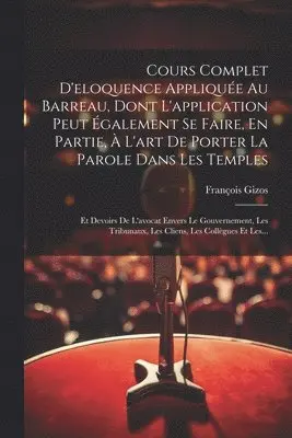 Cours Complet D'eloquence Appliquée Au Barreau, Dont L'application Peut Également Se Faire, En Partie, À L'art De Porter La Parole Dans Les Temples