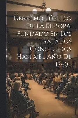 Derecho Público De La Europa, Fundado En Los Tratados Concluidos Hasta El Año De 1740...