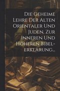 Geheime Lehre Der Alten Orientaler Und Juden, Zur Inneren Und Höheren Bibel-erklärung...