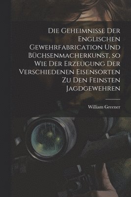 William Greener - Geheimnisse der englischen Gewehrfabrication und Büchsenmacherkunst, so wie der Erzeugung der verschiedenen Eisensorten zu den feinsten Jagdgewehren, Häftad. Tillgänglighet: Tillfälligt slut