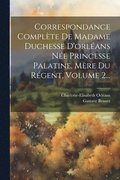 Correspondance Complte De Madame Duchesse D'orlans Ne Princesse Palatine, Mre Du Rgent, Volume 2...