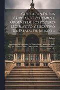 Coleccion De Los Decretos, Circulares Y Ordenes De Los Poderes Legislativo Y Ejecutivo Del Estado De Jalisco ...: Comprende La Legislacin Del Estado