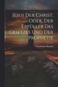Jesus der Christ, oder, der Erf�ller des Gesetzes und der Prophetie