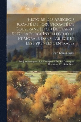 Henri Louis Duclos - Histoire Des Ariégeois (comté De Foix, Vicomté De Couserans, [etc.]) De L'esprit Et De La Force Intellectuelle Et Morale Dans L'ariège Et Les Pyrénées Centrales, Häftad