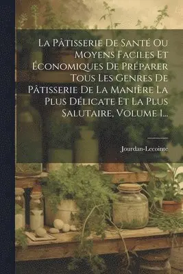 Jourdan-Lecointe - Pâtisserie De Santé Ou Moyens Faciles Et Économiques De Préparer Tous Les Genres De Pâtisserie De La Manière La Plus Délicate Et La Plus Salutaire, Volume 1..., Häftad. Tillgänglighet: Lägg i varukorg
