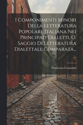 Francesco Corazzini - I Componimenti Minori Della Letteratura Popolare Italiana Nei Principali Dialetti, O, Saggio Di Letteratura Dialettale Comparata..., Häftad. Tillgänglighet: Tillfälligt slut
