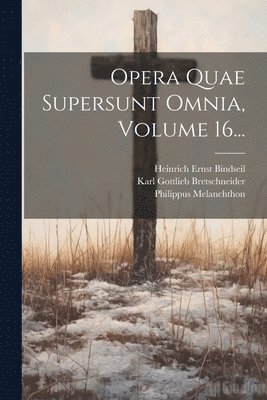 Philippus Melanchthon, Karl Gottlieb Bretschneider, Heinrich Ernst Bindseil - Opera Quae Supersunt Omnia, Volume 16..., Häftad