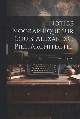 Notice Biographique Sur Louis-alexandre Piel, Architecte...