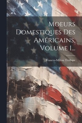 Frances-Milton Trollope - Moeurs Domestiques Des Américains, Volume 1..., Häftad