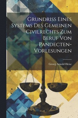 Georg Arnold Heise - Grundriss eines Systems des gemeinen Civilrechts zum Beruf von Pandecten-Vorlesungen, Häftad