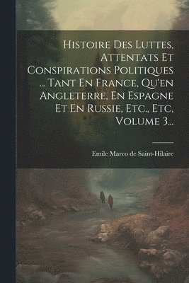 Emile Marco De Saint-Hilaire - Histoire Des Luttes, Attentats Et Conspirations Politiques ... Tant En France, Qu'en Angleterre, En Espagne Et En Russie, Etc., Etc, Volume 3..., Häftad