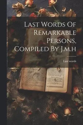 Last Words Of Remarkable Persons, Compiled By J.m.h