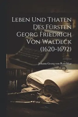 Leben Und Thaten Des Fürsten Georg Friedrich Von Waldeck (1620-1692)