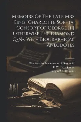 Memoirs Of The Late Mrs King [charlotte Sophia, Consort Of George Iii] Otherwise The Diamond Q-n-, With Biographical Anecdotes
