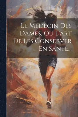 Médecin Des Dames, Ou L'art De Les Conserver En Santé...