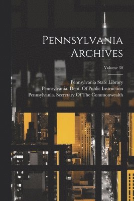 Pennsylvania State Library, Pennsylvania Dept of Public Instruc, Pennsylvania Secretary of the Common - Pennsylvania Archives; Volume 30, Häftad