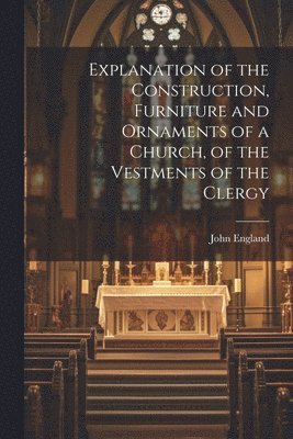John England - Explanation of the Construction, Furniture and Ornaments of a Church, of the Vestments of the Clergy, Häftad. Tillgänglighet: Lägg i varukorg