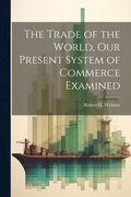 The Trade of the World, our Present System of Commerce Examined