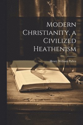 Henry William Pullen - Modern Christianity, a Civilized Heathenism, Häftad. Tillgänglighet: Tillfälligt slut