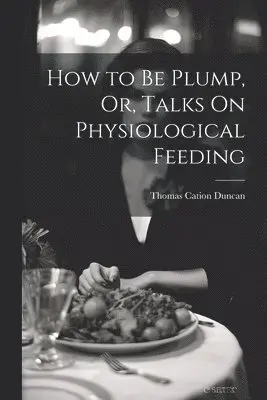 Thomas Cation Duncan - How to Be Plump, Or, Talks On Physiological Feeding, Häftad. Tillgänglighet: Tillfälligt slut
