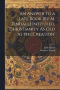 Answer to a Late Book [By M. Tindall] Intituled, 'christianity As Old As the Creation'
