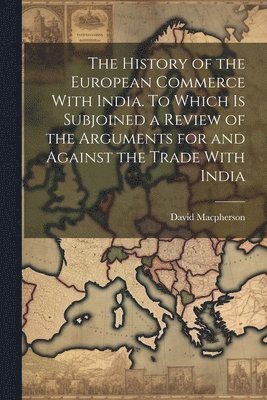 David MacPherson - History of the European Commerce With India. To Which is Subjoined a Review of the Arguments for and Against the Trade With India, Häftad
