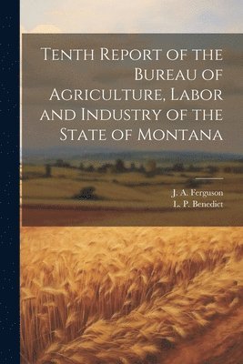 J a Ferguson, L P Benedict - Tenth Report of the Bureau of Agriculture, Labor and Industry of the State of Montana, Häftad