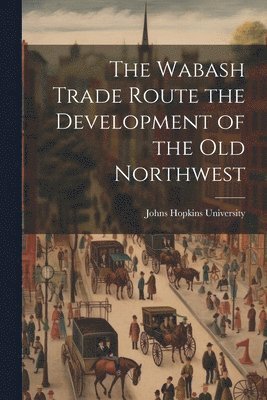 Johns Hopkins University - Wabash Trade Route the Development of the Old Northwest, Häftad. Tillgänglighet: Lägg i varukorg