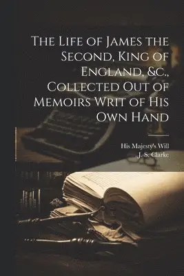 Life of James the Second, King of England, &c., Collected out of Memoirs Writ of his Own Hand