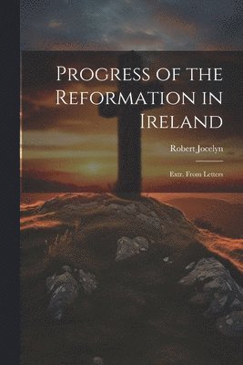 Robert Jocelyn - Progress of the Reformation in Ireland, Häftad. Tillgänglighet: Lägg i varukorg