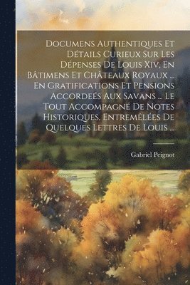 Gabriel Peignot - Documens Authentiques Et Détails Curieux Sur Les Dépenses De Louis Xiv, En Bâtimens Et Châteaux Royaux ... En Gratifications Et Pensions Accordeés Aux Savans ... Le Tout Accompagné De Notes Historiques, Entremêlées De Quelques Lettres De Louis ..., Häftad. Tillgänglighet: Lägg i varukorg