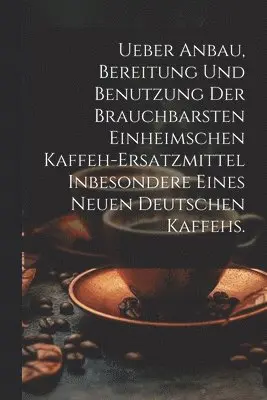 Ueber Anbau, Bereitung und Benutzung der brauchbarsten einheimschen Kaffeh-Ersatzmittel inbesondere eines neuen deutschen Kaffehs.