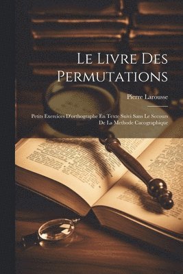 Pierre Larousse - Livre Des Permutations; Petits Exercices D'orthographe En Texte Suivi Sans Le Secours De La Methode Cacographique, Häftad