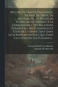Recueil De Traits D'alliance, De Paix, De Trve, De Neutralit... Et Plusieurs Autres Actes Servant  La Connaissance Des Relations trangres Des Puissances Et tats De L'europe Tant Dans Leur Ra...