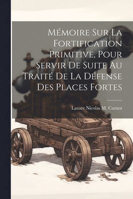 Lazare Nicolas M Carnot - Mémoire Sur La Fortification Primitive, Pour Servir De Suite Au Traité De La Défense Des Places Fortes, Häftad