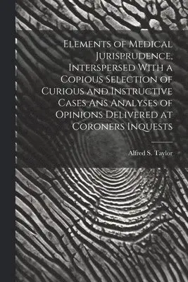 Alfred S Taylor - Elements of Medical Jurisprudence, Interspersed With a Copious Selection of Curious and Instructive Cases Ans Analyses of Opinions Delivered at Coroners Inquests, Häftad. Tillgänglighet: Lägg i varukorg