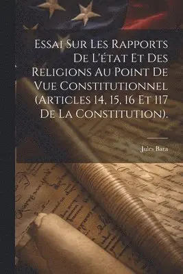 Essai Sur Les Rapports De L'état Et Des Religions Au Point De Vue Constitutionnel (Articles 14, 15, 16 Et 117 De La Constitution).