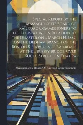 Massachusetts Board of Railroad Comm - Special Report by the Massachusetts Board of Railroad Commissioners to the Legislature, in Relation to the Disaster on ... March 14, 1887, on the Dedham Branch of the Boston & Providence Railroad, at the ... Bussey Bridge, Over South Street ... in That Pa, Häftad. Tillgänglighet: Lägg i varukorg