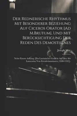 Rednerische Rhythmus Mit Besonderer Beziehung Auf Ciceros Orator [Ad M.Brutum], Und Mit Berücksichtigung Der Reden Des Demosthenes