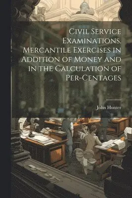 Civil Service Examinations. Mercantile Exercises in Addition of Money and in the Calculation of Per-Centages