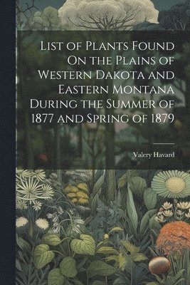 Valery Havard - List of Plants Found On the Plains of Western Dakota and Eastern Montana During the Summer of 1877 and Spring of 1879, Häftad