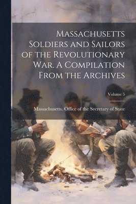 Massachusetts Office of the Secretar - Massachusetts Soldiers and Sailors of the Revolutionary war. A Compilation From the Archives; Volume 5, Häftad
