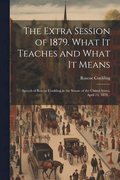 Extra Session of 1879. What it Teaches and What it Means; Speech of Roscoe Conkling in the Senate of the United States, April 24, 1879 ..